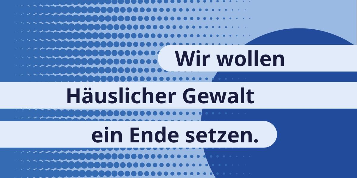 Wir wollen Häuslicher Gewalt ein Ende setzen.